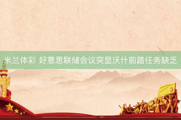 米兰体彩 好意思联储会议突显沃什前路任务缺乏