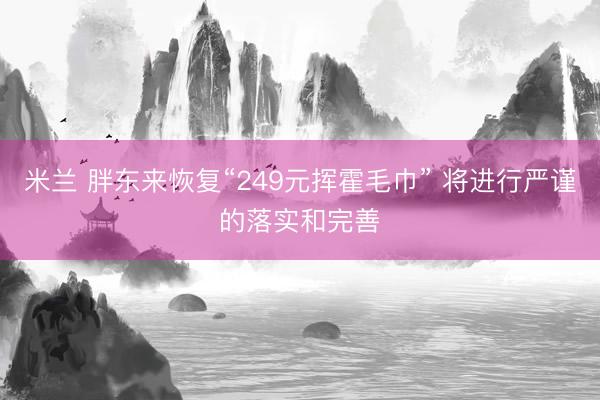 米兰 胖东来恢复“249元挥霍毛巾” 将进行严谨的落实和完善