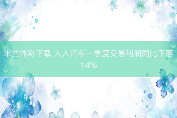 米兰体彩下载 人人汽车一季度交易利润同比下落14%