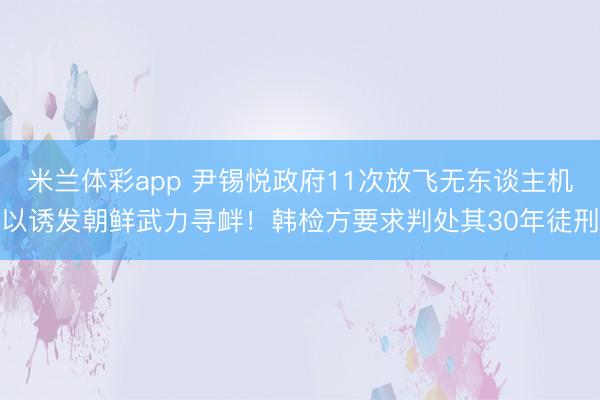 米兰体彩app 尹锡悦政府11次放飞无东谈主机以诱发朝鲜武力寻衅！韩检方要求判处其30年徒刑