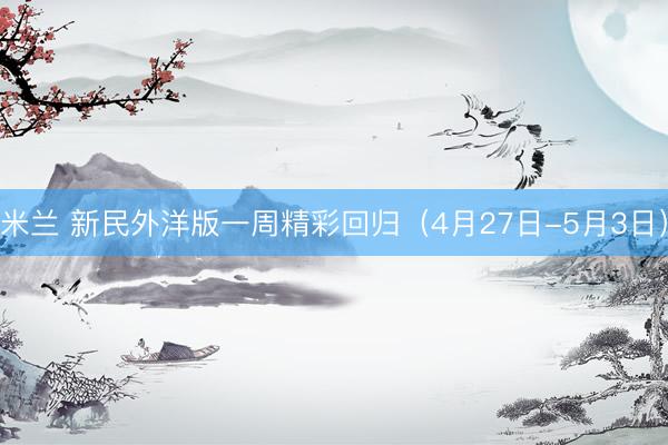 米兰 新民外洋版一周精彩回归（4月27日-5月3日）