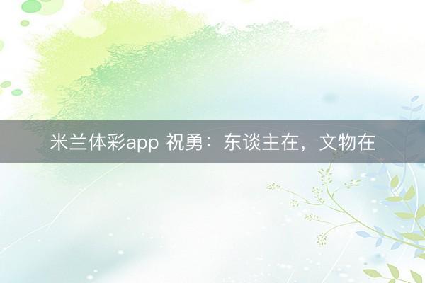 米兰体彩app 祝勇：东谈主在，文物在