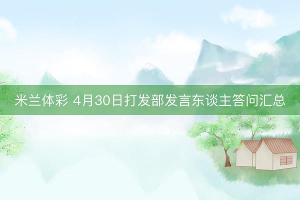 米兰体彩 4月30日打发部发言东谈主答问汇总